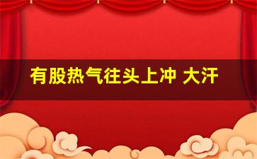 有股热气往头上冲 大汗